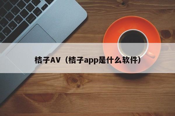 桔子AV（桔子app是什么软件）