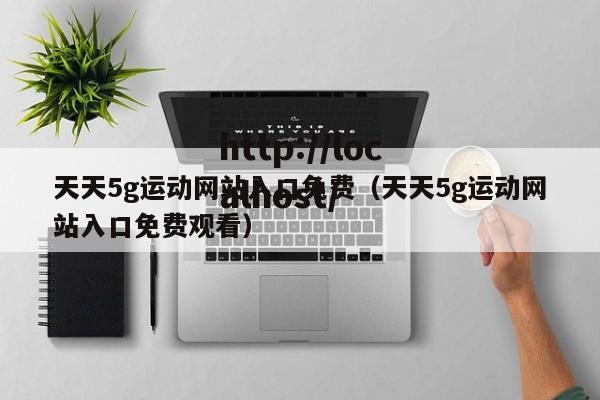 天天5g运动网站入口免费（天天5g运动网站入口免费观看）